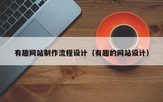 衡阳有趣网站制作流程设计（有趣的网站设计）
