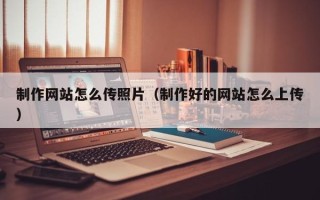 衡阳制作网站怎么传照片（制作好的网站怎么上传）