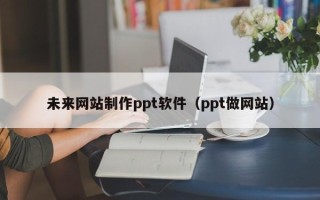 衡阳未来网站制作ppt软件（ppt做网站）