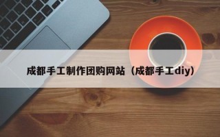 衡阳成都手工制作团购网站（成都手工diy）