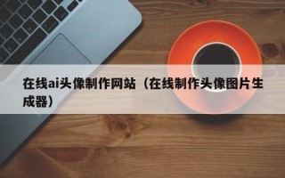 衡阳在线ai头像制作网站（在线制作头像图片生成器）
