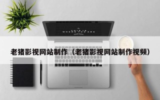 衡阳老猪影视网站制作（老猪影视网站制作视频）