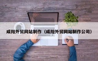 衡阳咸阳外贸网站制作（咸阳外贸网站制作公司）