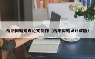 衡阳岳阳网站建设论文制作（岳阳网站设计改版）