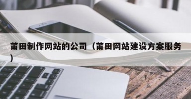 衡阳莆田制作网站的公司（莆田网站建设方案服务）