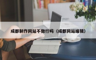 衡阳成都制作网站不做行吗（成都网站编辑）