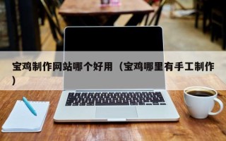 衡阳宝鸡制作网站哪个好用（宝鸡哪里有手工制作）