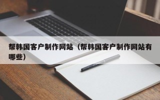衡阳帮韩国客户制作网站（帮韩国客户制作网站有哪些）